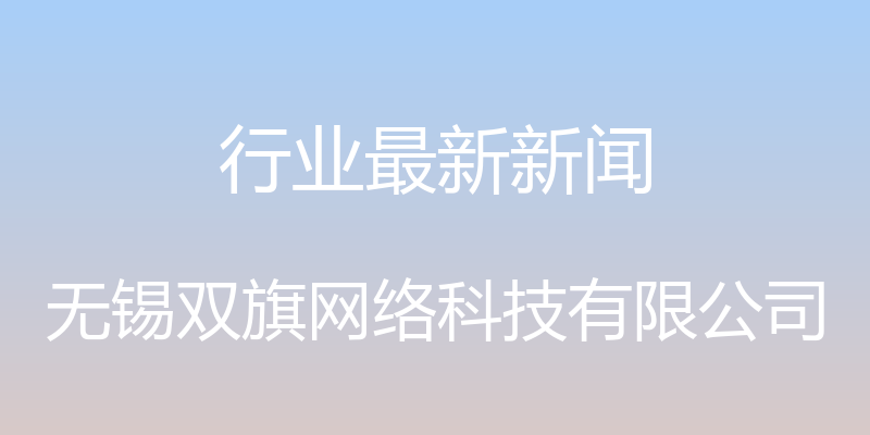 行业最新新闻 - 无锡双旗网络科技有限公司