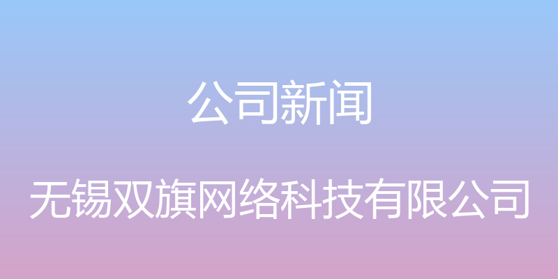 公司新闻 - 无锡双旗网络科技有限公司